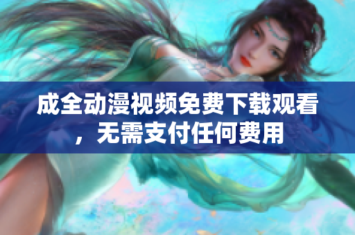 成全动漫视频免费下载观看，无需支付任何费用