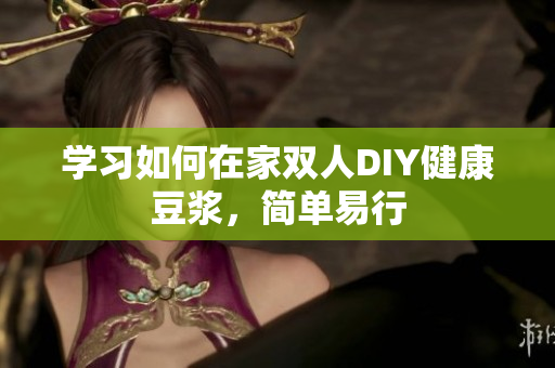 学习如何在家双人DIY健康豆浆，简单易行