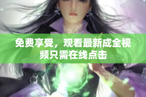 免费享受，观看最新成全视频只需在线点击