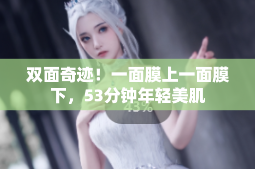 双面奇迹！一面膜上一面膜下，53分钟年轻美肌