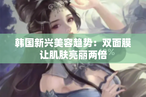 韩国新兴美容趋势：双面膜让肌肤亮丽两倍