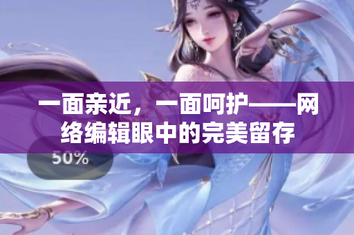 一面亲近，一面呵护——网络编辑眼中的完美留存