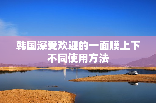 韩国深受欢迎的一面膜上下不同使用方法