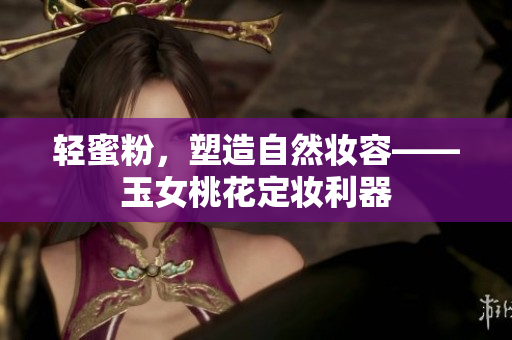 轻蜜粉，塑造自然妆容——玉女桃花定妆利器