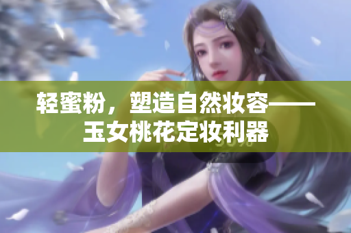 轻蜜粉，塑造自然妆容——玉女桃花定妆利器