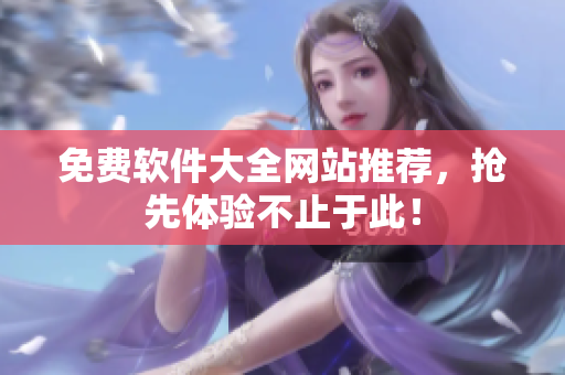 免费软件大全网站推荐，抢先体验不止于此！