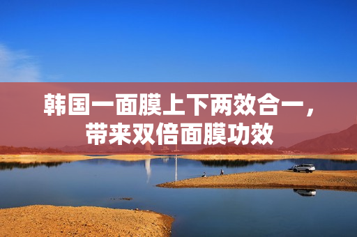 韩国一面膜上下两效合一，带来双倍面膜功效
