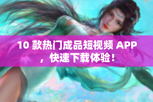 10 款热门成品短视频 APP，快速下载体验！