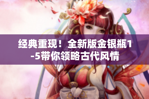 经典重现！全新版金银瓶1-5带你领略古代风情