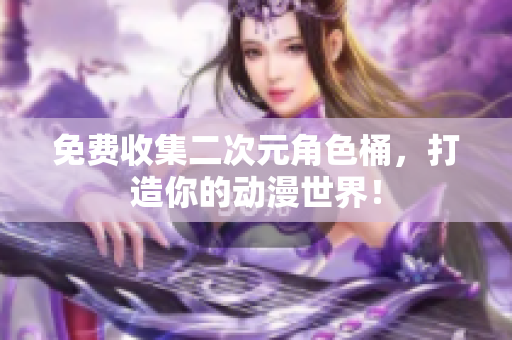免费收集二次元角色桶，打造你的动漫世界！