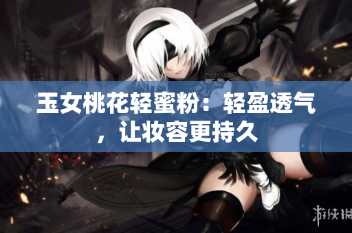 玉女桃花轻蜜粉：轻盈透气，让妆容更持久