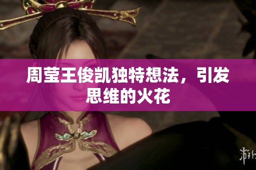 周莹王俊凯独特想法，引发思维的火花