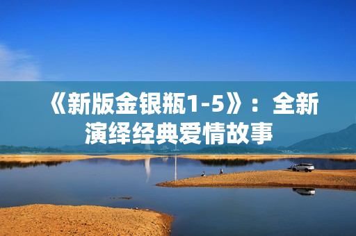 《新版金银瓶1-5》：全新演绎经典爱情故事