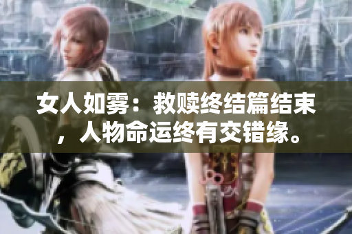 女人如雾：救赎终结篇结束，人物命运终有交错缘。