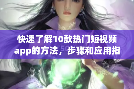 快速了解10款热门短视频app的方法，步骤和应用指南
