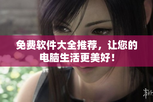 免费软件大全推荐，让您的电脑生活更美好！