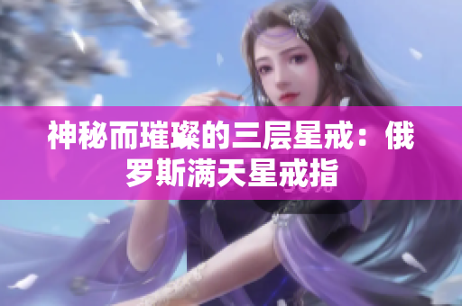 神秘而璀璨的三层星戒：俄罗斯满天星戒指