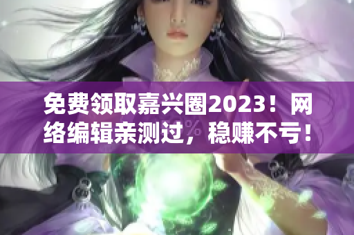 免费领取嘉兴圈2023！网络编辑亲测过，稳赚不亏！