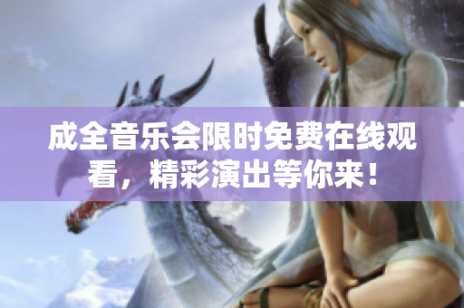 成全音乐会限时免费在线观看，精彩演出等你来！