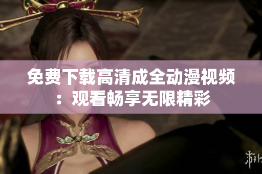 免费下载高清成全动漫视频：观看畅享无限精彩