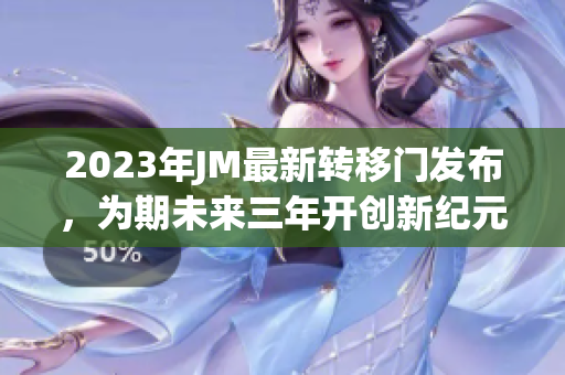2023年JM最新转移门发布，为期未来三年开创新纪元