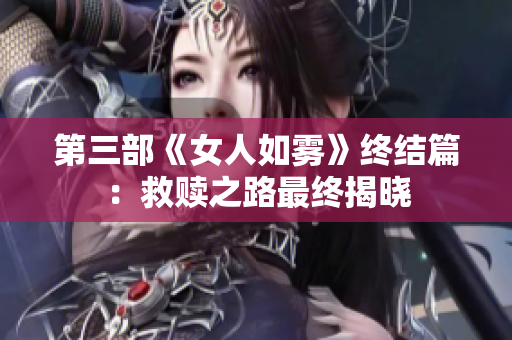 第三部《女人如雾》终结篇：救赎之路最终揭晓