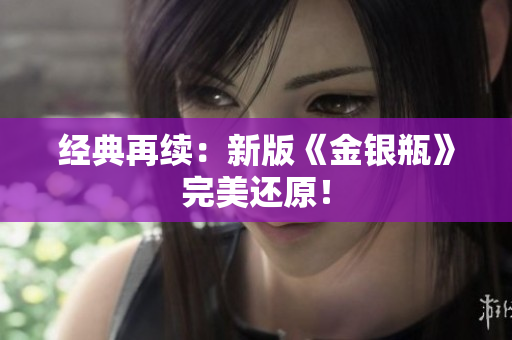 经典再续：新版《金银瓶》完美还原！