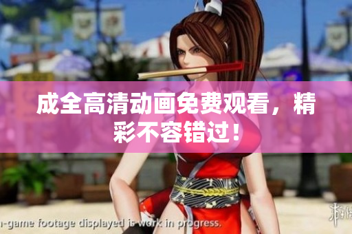 成全高清动画免费观看，精彩不容错过！
