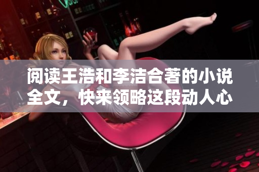 阅读王浩和李洁合著的小说全文，快来领略这段动人心弦的故事！