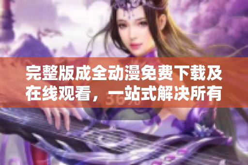 完整版成全动漫免费下载及在线观看，一站式解决所有观影需求