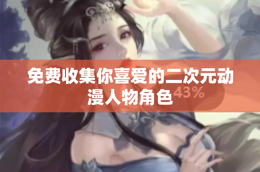 免费收集你喜爱的二次元动漫人物角色