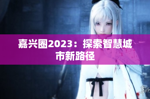 嘉兴圈2023：探索智慧城市新路径