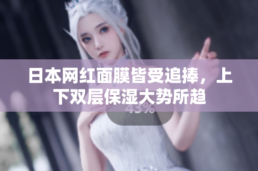 日本网红面膜皆受追捧，上下双层保湿大势所趋