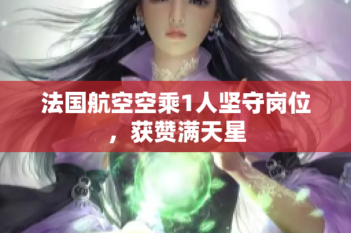 法国航空空乘1人坚守岗位，获赞满天星