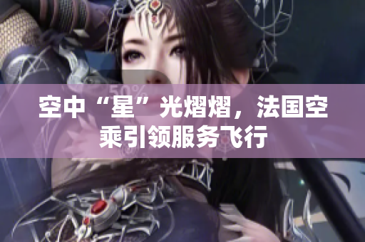 空中“星”光熠熠，法国空乘引领服务飞行