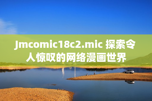 Jmcomic18c2.mic 探索令人惊叹的网络漫画世界