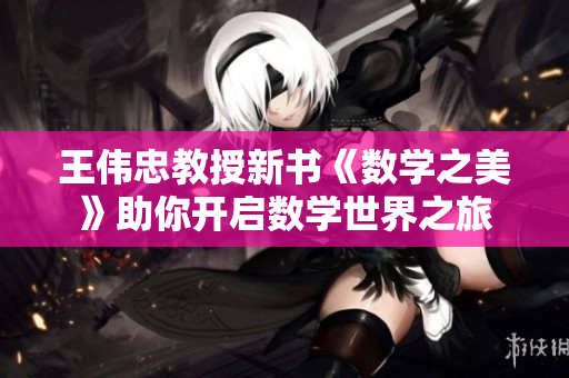 王伟忠教授新书《数学之美》助你开启数学世界之旅
