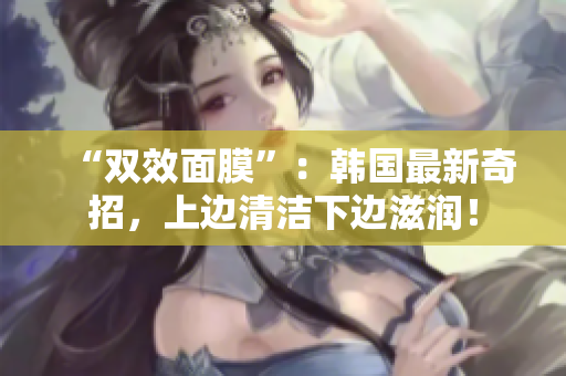 “双效面膜”：韩国最新奇招，上边清洁下边滋润！