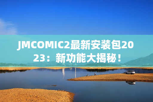 JMCOMIC2最新安装包2023：新功能大揭秘！