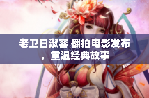 老卫日淑容 翻拍电影发布，重温经典故事