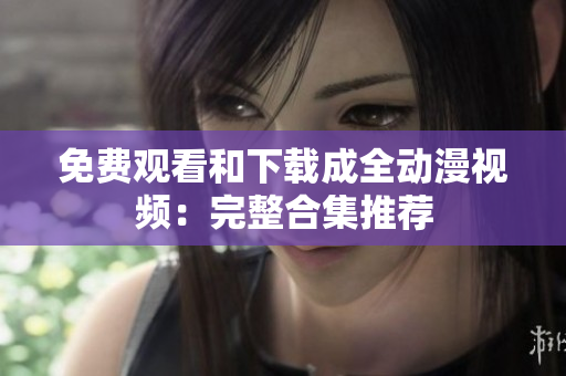 免费观看和下载成全动漫视频：完整合集推荐