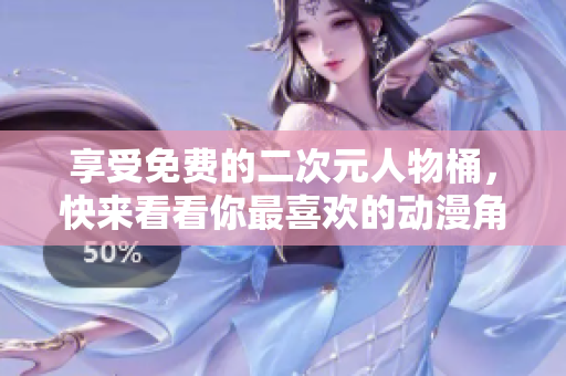 享受免费的二次元人物桶，快来看看你最喜欢的动漫角色！