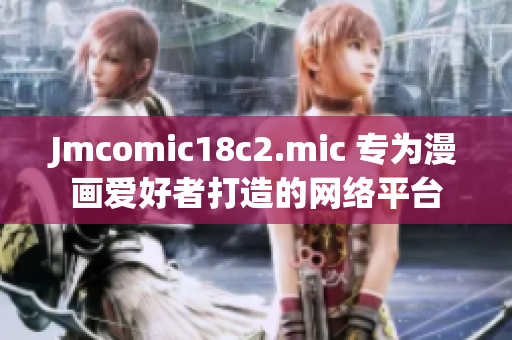 Jmcomic18c2.mic 专为漫画爱好者打造的网络平台