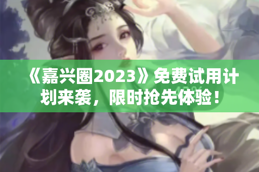 《嘉兴圈2023》免费试用计划来袭，限时抢先体验！