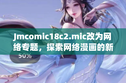 Jmcomic18c2.mic改为网络专题，探索网络漫画的新篇章！