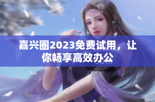 嘉兴圈2023免费试用，让你畅享高效办公