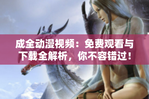 成全动漫视频：免费观看与下载全解析，你不容错过！