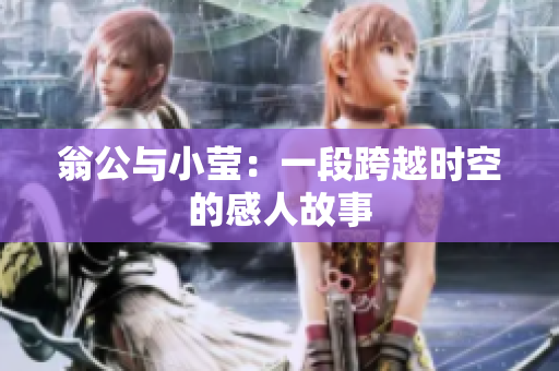 翁公与小莹：一段跨越时空的感人故事