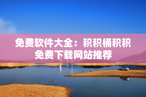 免费软件大全：积积桶积积免费下载网站推荐