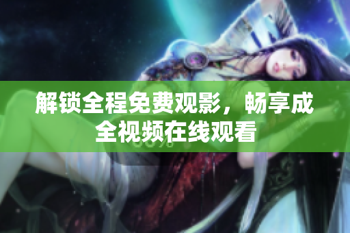 解锁全程免费观影，畅享成全视频在线观看